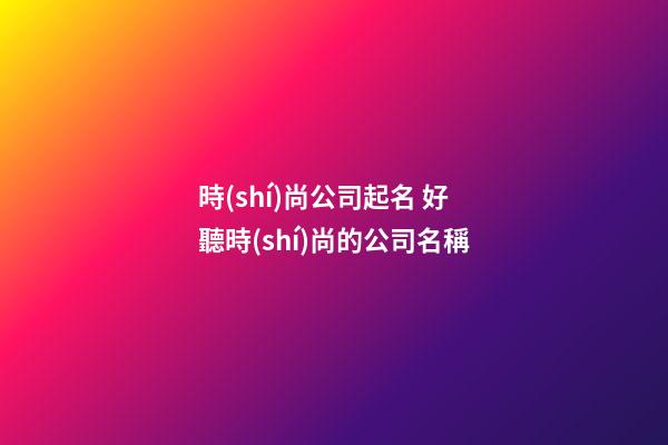 時(shí)尚公司起名 好聽時(shí)尚的公司名稱-第1張-公司起名-玄機(jī)派
